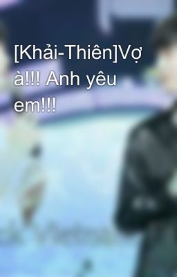 [Khải-Thiên]Vợ à!!! Anh yêu em!!!