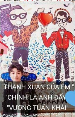  [Khải -Tôi] Thanh Xuân của em chính là anh đấy