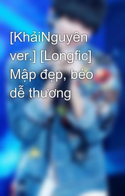 [KhảiNguyên ver.] [Longfic] Mập đẹp, béo dễ thương