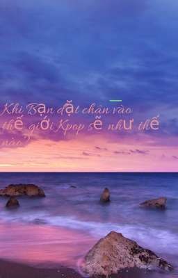 Khi bạn Đặt chân vào thế giới KPOP sẽ như thế nào?