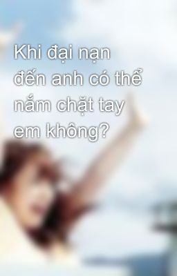 Khi đại nạn đến anh có thể nắm chặt tay em không?