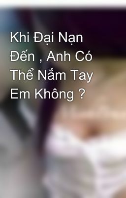 Khi Đại Nạn Đến , Anh Có Thể Nắm Tay Em Không ?