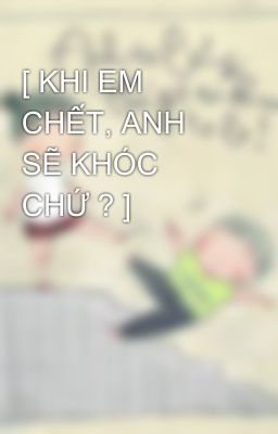 [ KHI EM CHẾT, ANH SẼ KHÓC CHỨ ? ]