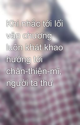 Khi nhắc tới lối văn chương luôn khát khao hướng tới chân-thiện-mĩ, người ta thư