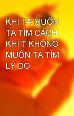 KHI TA MUỐN TA TÌM CÁCH, KHI T KHÔNG MUỐN TA TÌM LÝ DO