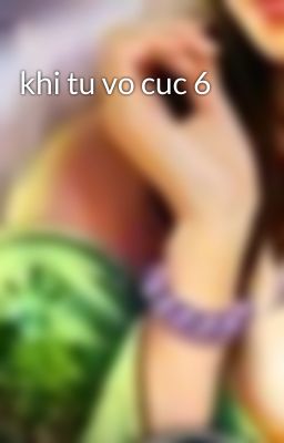 khi tu vo cuc 6