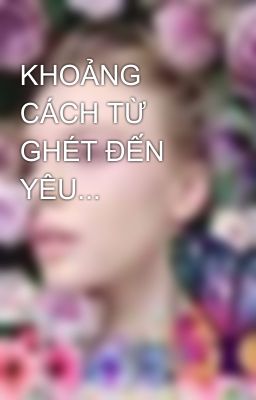 KHOẢNG CÁCH TỪ GHÉT ĐẾN YÊU...