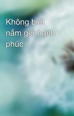 Không biết nắm giữ hạnh phúc