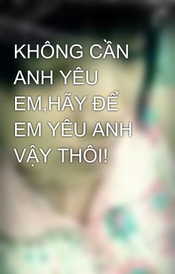 KHÔNG CẦN ANH YÊU EM,HÃY ĐỂ EM YÊU ANH VẬY THÔI!