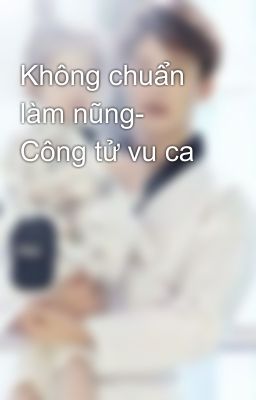 Không chuẩn làm nũng- Công tử vu ca