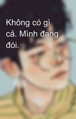 Không có gì cả. Mình đang đói.