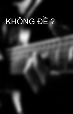 KHÔNG ĐỀ ?