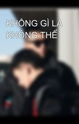 KHÔNG GÌ LÀ KHÔNG THỂ