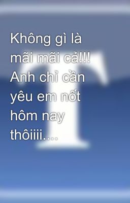 Không gì là mãi mãi cả!!! Anh chỉ cần yêu em nốt hôm nay thôiiii....