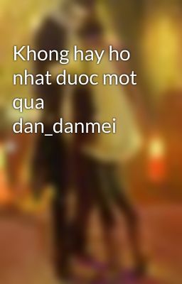 Khong hay ho nhat duoc mot qua dan_danmei