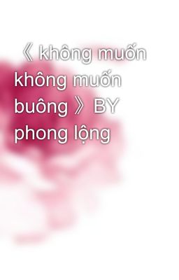 《 không muốn không muốn buông 》BY phong lộng