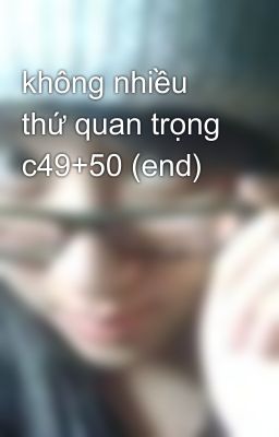 không nhiều thứ quan trọng c49+50 (end)