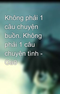 Không phải 1 câu chuyện buồn. Không phải 1 câu chuyện tình - Gà0