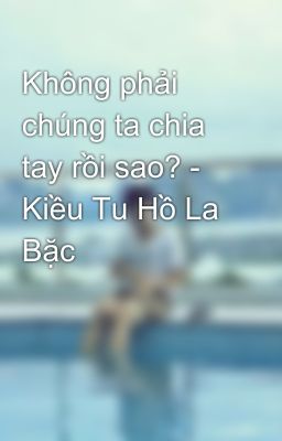 Không phải chúng ta chia tay rồi sao? - Kiều Tu Hồ La Bặc