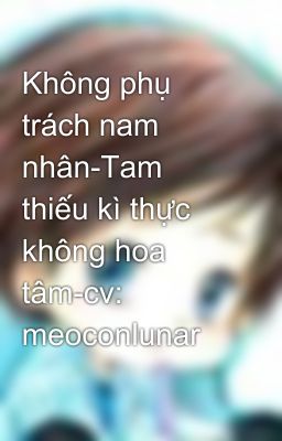 Không phụ trách nam nhân-Tam thiếu kì thực không hoa tâm-cv: meoconlunar