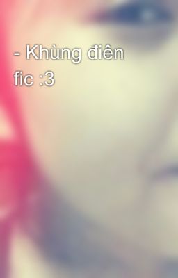 - Khùng điên fic :3