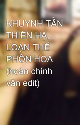 KHUYNH TẪN THIÊN HẠ, LOẠN THẾ PHỒN HOA (hoàn chính văn edit)