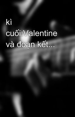 kì cuối:Valentine và đoạn kết...