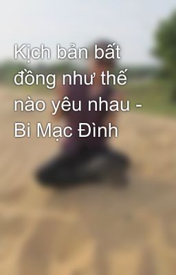 Kịch bản bất đồng như thế nào yêu nhau - Bi Mạc Đình