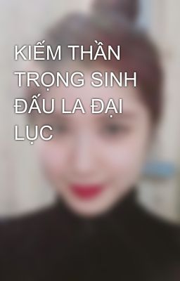 KIẾM THẦN TRỌNG SINH ĐẤU LA ĐẠI LỤC