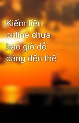 Kiếm tiền online chưa bao giờ dễ dàng đến thế