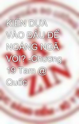 KIẾN DỰA VÀO ĐÂU ĐỂ NGÁNG NGÃ VOI? -Chương 19 Tam @ Quốc