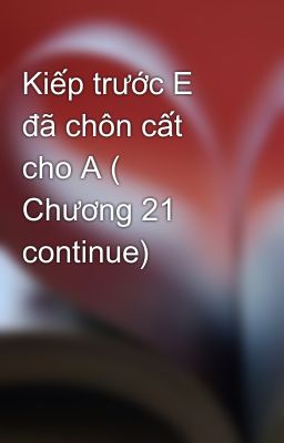 Kiếp trước E đã chôn cất cho A ( Chương 21 continue)