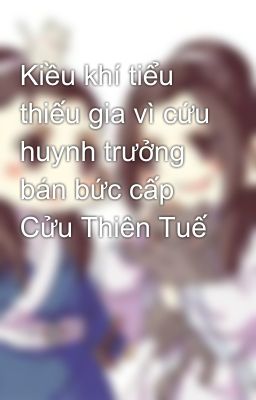 Kiều khí tiểu thiếu gia vì cứu huynh trưởng bán bức cấp Cửu Thiên Tuế