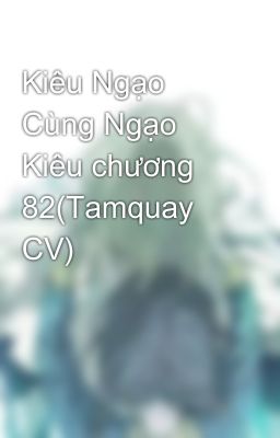 Kiêu Ngạo Cùng Ngạo Kiêu chương 82(Tamquay CV)