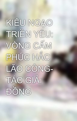 KIÊU NGẠO TRIỀN YÊU: VÒNG CẤM PHÚC HẮC LÃO CÔNG- TÁC GIẢ: ĐỒNG