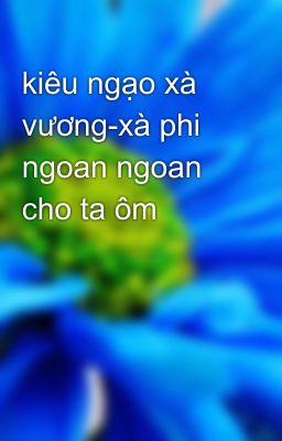 kiêu ngạo xà vương-xà phi ngoan ngoan cho ta ôm