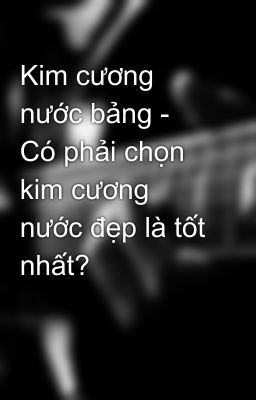 Kim cương nước bảng - Có phải chọn kim cương nước đẹp là tốt nhất?