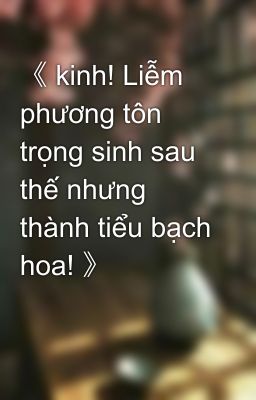 《 kinh! Liễm phương tôn trọng sinh sau thế nhưng thành tiểu bạch hoa! 》