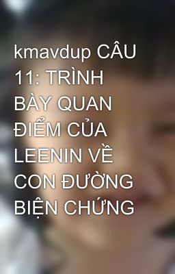 kmavdup CÂU 11: TRÌNH BÀY QUAN ĐIỂM CỦA LEENIN VỀ CON ĐƯỜNG BIỆN CHỨNG