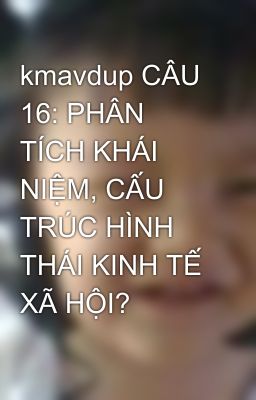 kmavdup CÂU 16: PHÂN TÍCH KHÁI NIỆM, CẤU TRÚC HÌNH THÁI KINH TẾ XÃ HỘI?