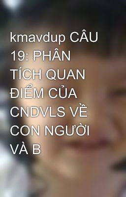 kmavdup CÂU 19: PHÂN TÍCH QUAN ĐIỂM CỦA CNDVLS VỀ CON NGƯỜI VÀ B