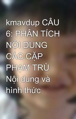 kmavdup CÂU 6: PHÂN TÍCH NỘI DUNG CÁC CẶP PHẠM TRÙ Nội dung và hình thức