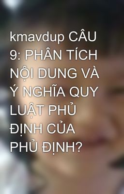 kmavdup CÂU 9: PHÂN TÍCH NỘI DUNG VÀ Ý NGHĨA QUY LUẬT PHỦ ĐỊNH CỦA PHỦ ĐỊNH?