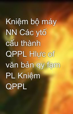 Kniệm bộ máy NN Các ytố cấu thành QPPL Hlực of văn bản qy fạm PL Kniệm QPPL