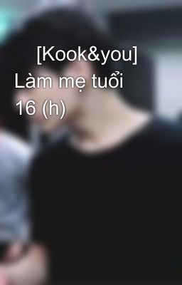     [Kook&you] Làm mẹ tuổi 16 (h)