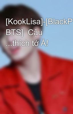 [KookLisa]-[BlackPink- BTS]  Cậu ...thích tớ Á!