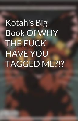 Kotah's Big Book Of WHY THE FUCK HAVE YOU TAGGED ME?!?