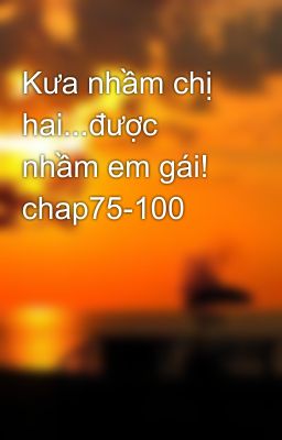 Kưa nhầm chị hai...được nhầm em gái! chap75-100