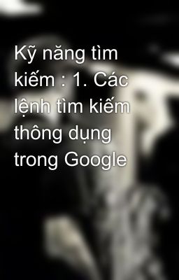 Kỹ năng tìm kiếm : 1. Các lệnh tìm kiếm thông dụng trong Google