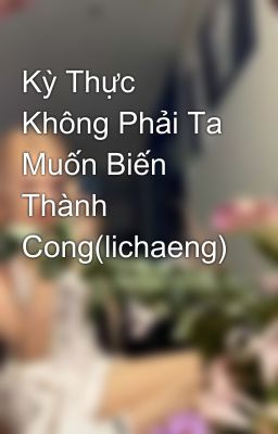 Kỳ Thực Không Phải Ta Muốn Biến Thành Cong(lichaeng)